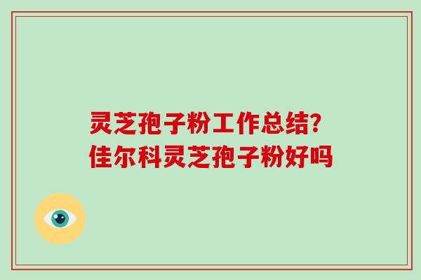 灵芝孢子粉工作总结？佳尔科灵芝孢子粉好吗