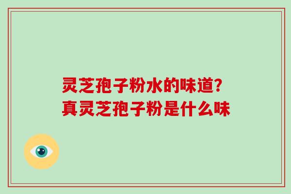 灵芝孢子粉水的味道？真灵芝孢子粉是什么味