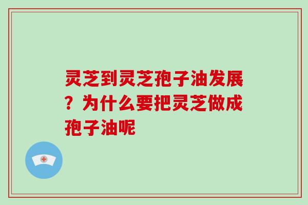 灵芝到灵芝孢子油发展?为什么要把灵芝做成孢子油呢