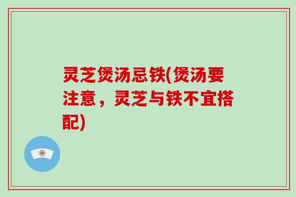 灵芝煲汤忌铁(煲汤要注意，灵芝与铁不宜搭配)