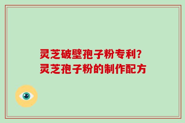 灵芝破壁孢子粉专利？灵芝孢子粉的制作配方