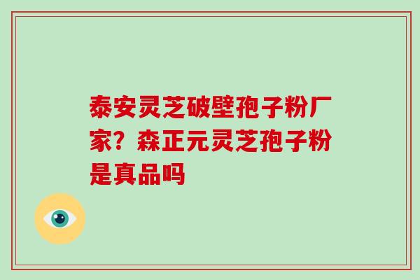 泰安灵芝破壁孢子粉厂家？森正元灵芝孢子粉是真品吗