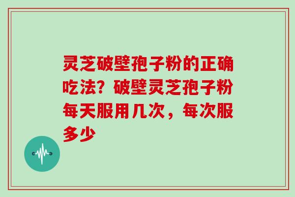 灵芝破壁孢子粉的正确吃法？破壁灵芝孢子粉每天服用几次，每次服多少