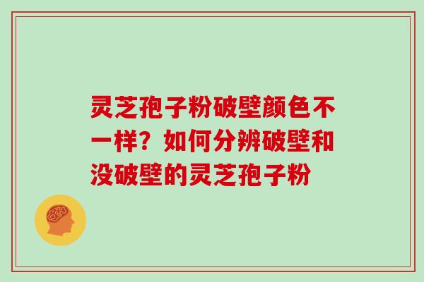 灵芝孢子粉破壁颜色不一样?如何分辨破壁和没破壁的灵芝孢子粉