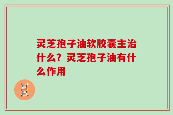 灵芝孢子油软胶囊主治什么？灵芝孢子油有什么作用