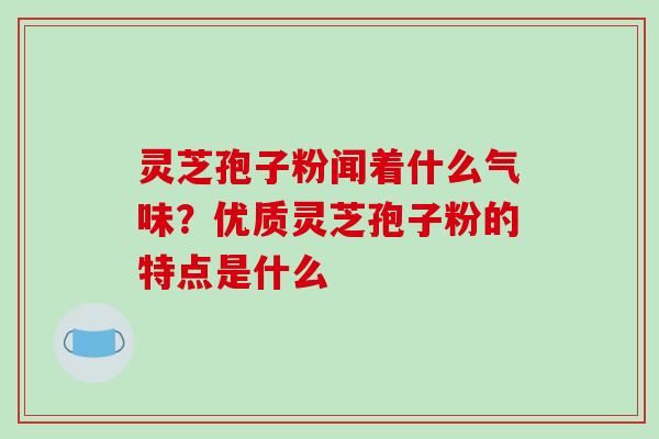 灵芝孢子粉闻着什么气味?优质灵芝孢子粉的特点是什么