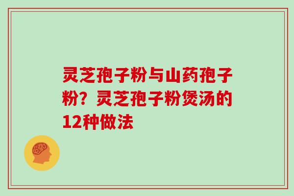 灵芝孢子粉与山药孢子粉?灵芝孢子粉煲汤的12种做法
