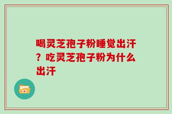 喝灵芝孢子粉睡觉出汗?吃灵芝孢子粉为什么出汗