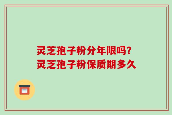 灵芝孢子粉分年限吗?灵芝孢子粉保质期多久