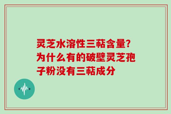 灵芝水溶性三萜含量？为什么有的破壁灵芝孢子粉没有三萜成分
