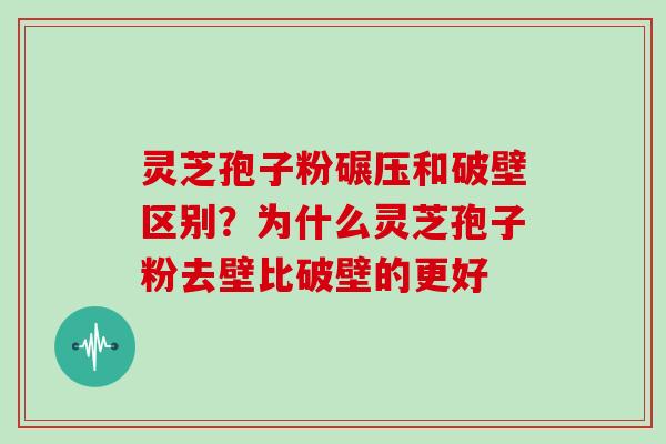 灵芝孢子粉碾压和破壁区别?为什么灵芝孢子粉去壁比破壁的更好