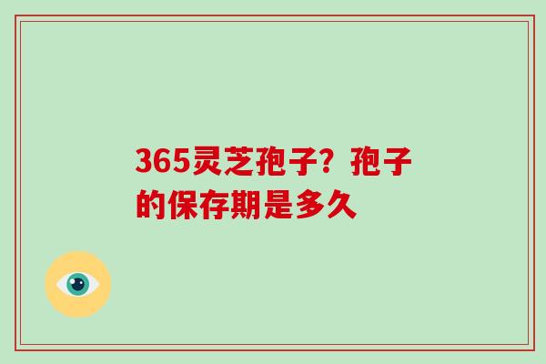 365灵芝孢子?孢子的保存期是多久