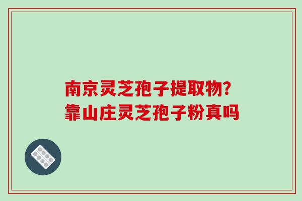 南京灵芝孢子提取物？靠山庄灵芝孢子粉真吗