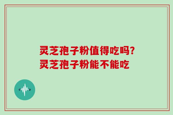 灵芝孢子粉值得吃吗？灵芝孢子粉能不能吃