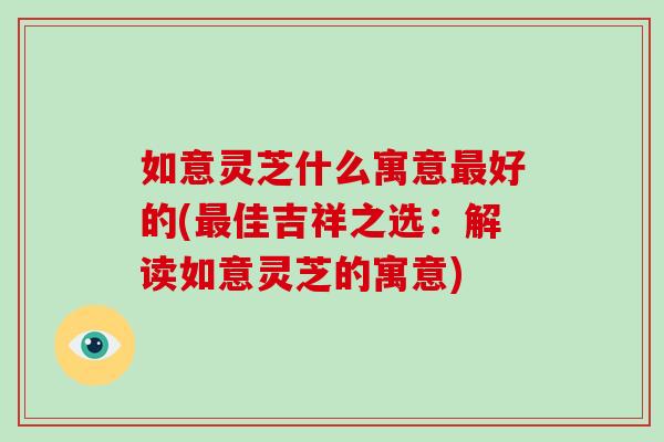 如意灵芝什么寓意最好的(最佳吉祥之选：解读如意灵芝的寓意)