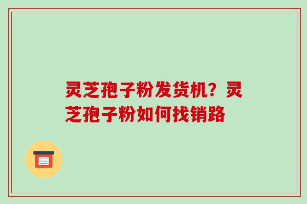 灵芝孢子粉发货机?灵芝孢子粉如何找销路