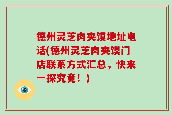 德州灵芝肉夹馍地址电话(德州灵芝肉夹馍门店联系方式汇总,快来一探究竟!)