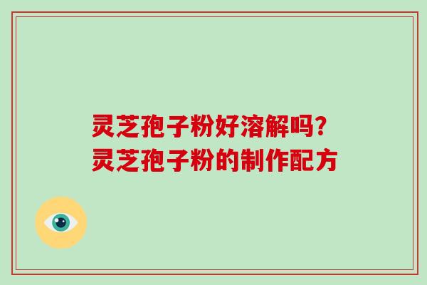 灵芝孢子粉好溶解吗？灵芝孢子粉的制作配方