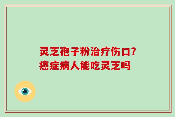 灵芝孢子粉治疗伤口？癌症病人能吃灵芝吗