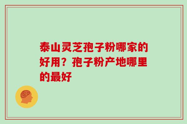 泰山灵芝孢子粉哪家的好用？孢子粉产地哪里的最好