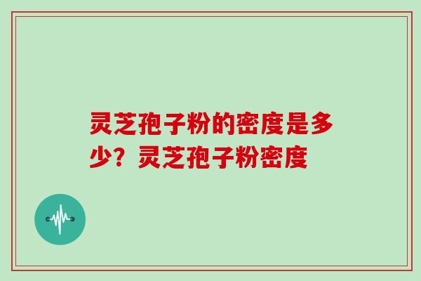 灵芝孢子粉的密度是多少？灵芝孢子粉密度