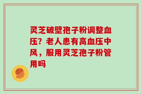 灵芝破壁孢子粉调整血压?老人患有高血压中风,服用灵芝孢子粉管用吗