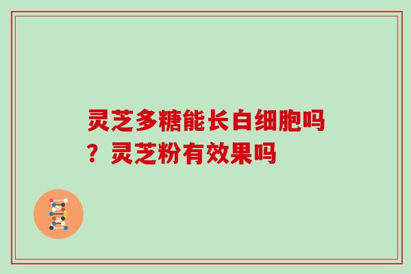 灵芝多糖能长白细胞吗?灵芝粉有效果吗