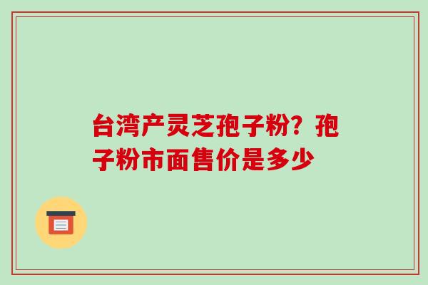 台湾产灵芝孢子粉?孢子粉市面售价是多少