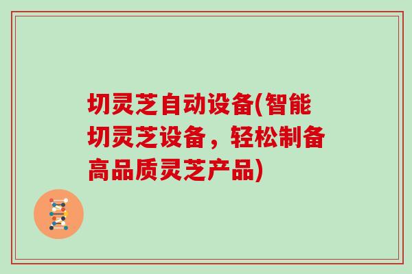 切灵芝自动设备(智能切灵芝设备，轻松制备高品质灵芝产品)