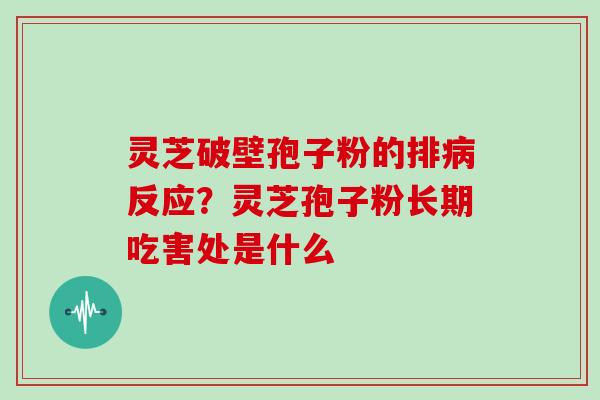 灵芝破壁孢子粉的排病反应？灵芝孢子粉长期吃害处是什么