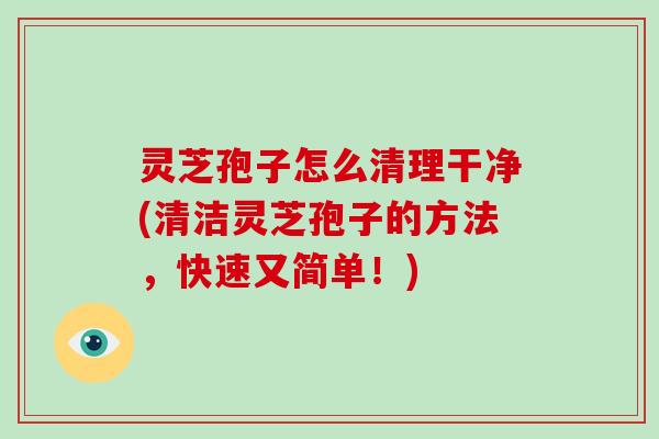 灵芝孢子怎么清理干净(清洁灵芝孢子的方法,快速又简单!)