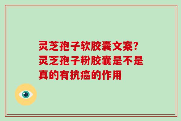 灵芝孢子软胶囊文案？灵芝孢子粉胶囊是不是真的有抗癌的作用