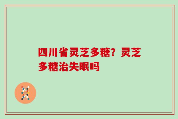 四川省灵芝多糖?灵芝多糖治失眠吗