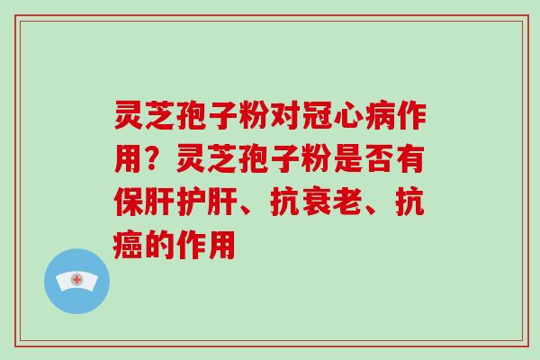 灵芝孢子粉对冠心病作用？灵芝孢子粉是否有保肝护肝、抗衰老、抗癌的作用