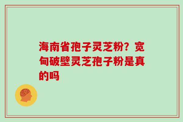 海南省孢子灵芝粉?宽甸破壁灵芝孢子粉是真的吗