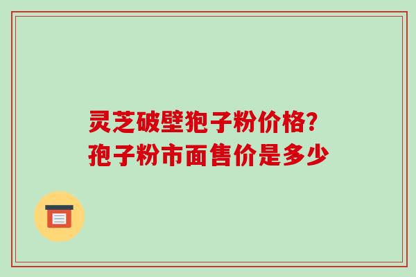 灵芝破壁狍子粉价格？孢子粉市面售价是多少