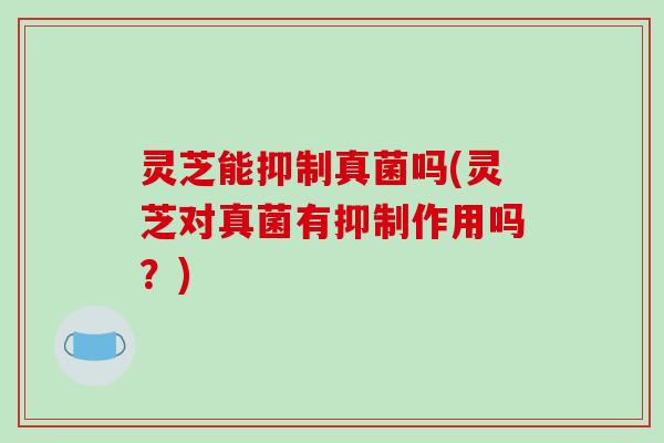 灵芝能抑制真菌吗(灵芝对真菌有抑制作用吗？)