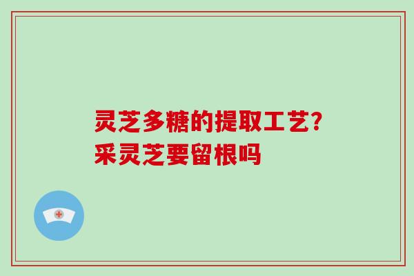 灵芝多糖的提取工艺？采灵芝要留根吗