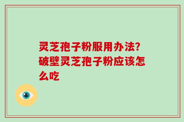 灵芝孢子粉服用办法？破壁灵芝孢子粉应该怎么吃