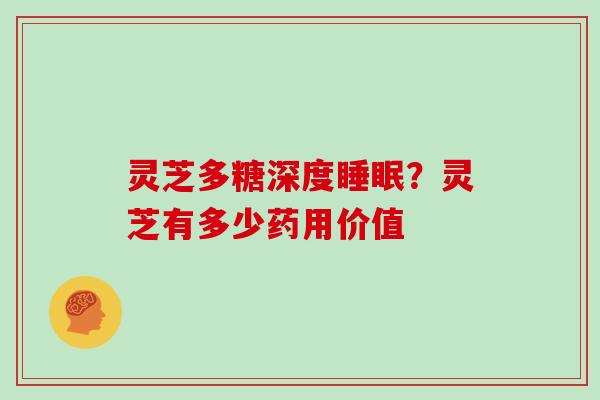 灵芝多糖深度睡眠？灵芝有多少药用价值