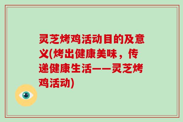 灵芝烤鸡活动目的及意义(烤出健康美味，传递健康生活——灵芝烤鸡活动)