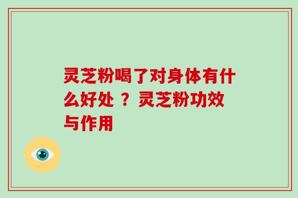 灵芝粉喝了对身体有什么好处 ？灵芝粉功效与作用