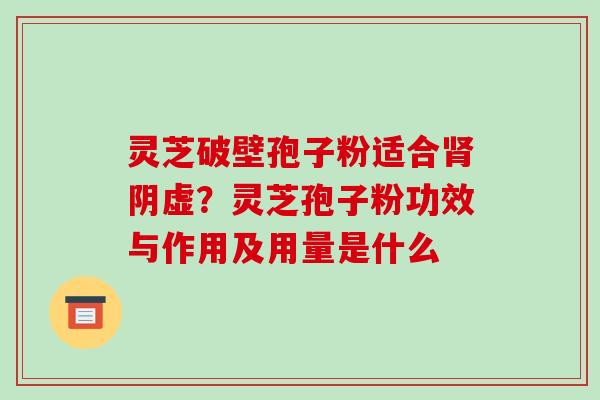 灵芝破壁孢子粉适合肾阴虚？灵芝孢子粉功效与作用及用量是什么
