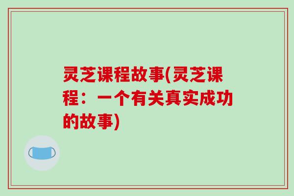 灵芝课程故事(灵芝课程：一个有关真实成功的故事)