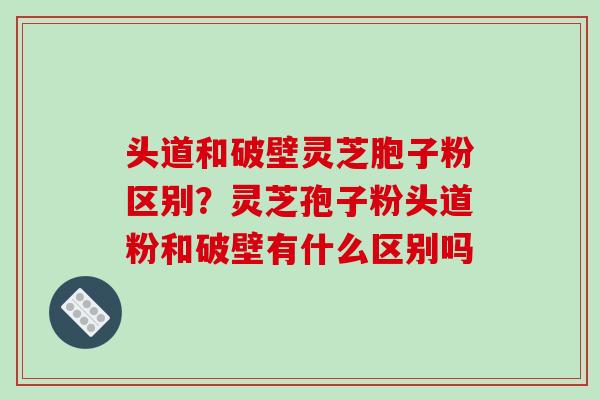 头道和破壁灵芝胞子粉区别？灵芝孢子粉头道粉和破壁有什么区别吗