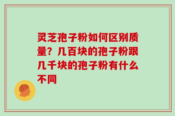 灵芝孢子粉如何区别质量？几百块的孢子粉跟几千块的孢子粉有什么不同