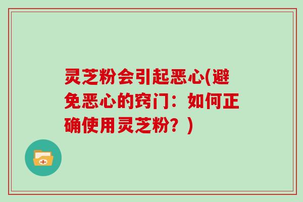 灵芝粉会引起恶心(避免恶心的窍门：如何正确使用灵芝粉？)