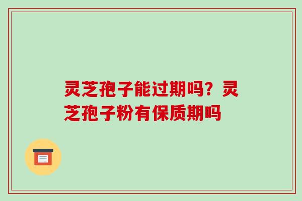 灵芝孢子能过期吗？灵芝孢子粉有保质期吗