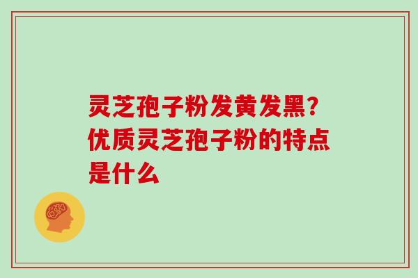 灵芝孢子粉发黄发黑？优质灵芝孢子粉的特点是什么