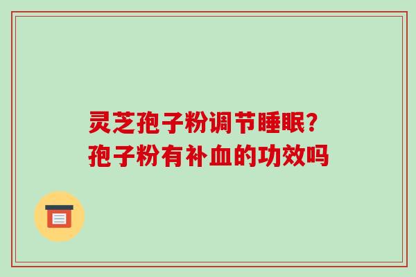 灵芝孢子粉调节睡眠？孢子粉有补血的功效吗